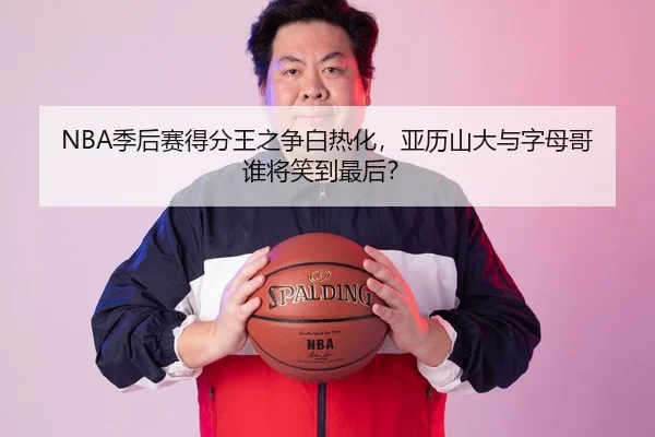 NBA季后赛得分王之争白热化，亚历山大与字母哥谁将笑到最后？ | hth